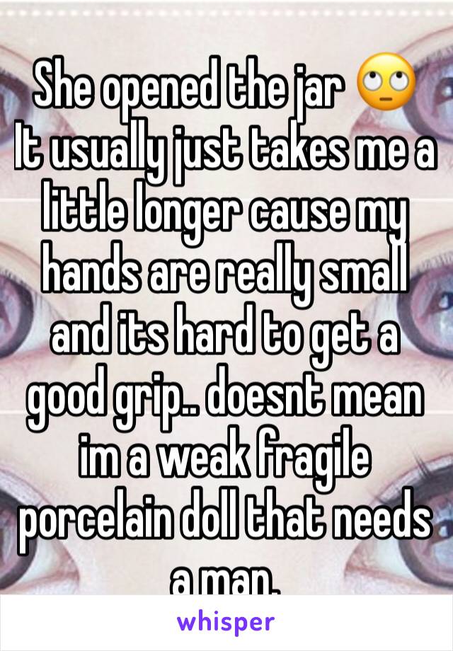 She opened the jar 🙄
It usually just takes me a little longer cause my hands are really small and its hard to get a good grip.. doesnt mean im a weak fragile porcelain doll that needs a man. 