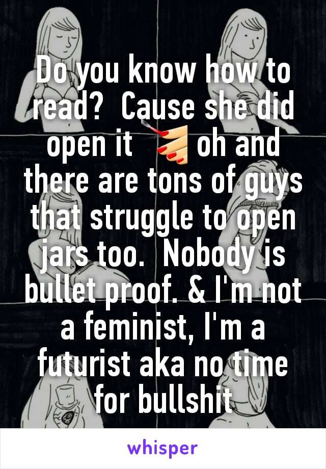 Do you know how to read?  Cause she did open it 💅 oh and there are tons of guys that struggle to open jars too.  Nobody is bullet proof. & I'm not a feminist, I'm a futurist aka no time for bullshit