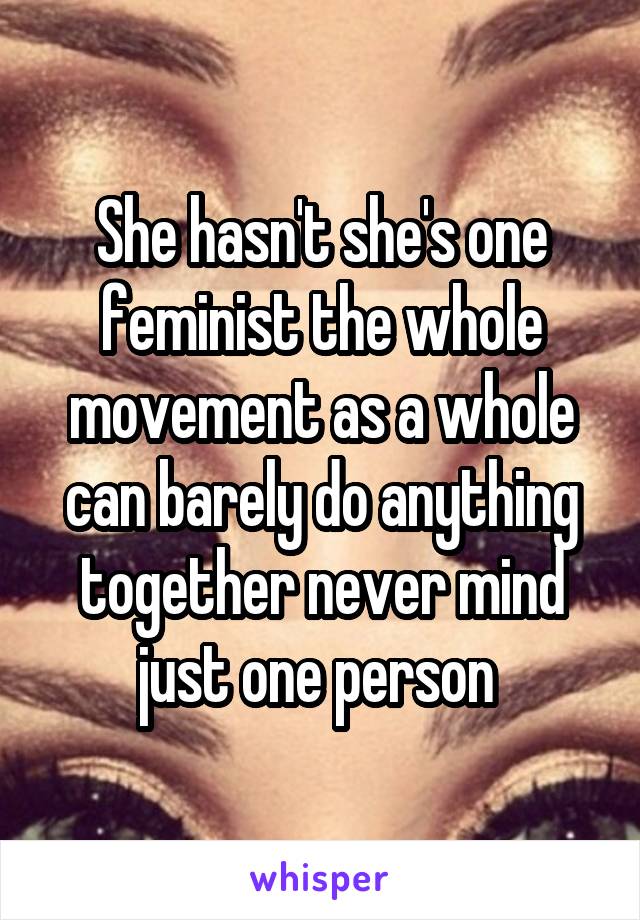 She hasn't she's one feminist the whole movement as a whole can barely do anything together never mind just one person 