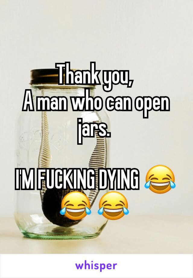 Thank you, 
A man who can open jars. 

I'M FUCKING DYING 😂 😂 😂 