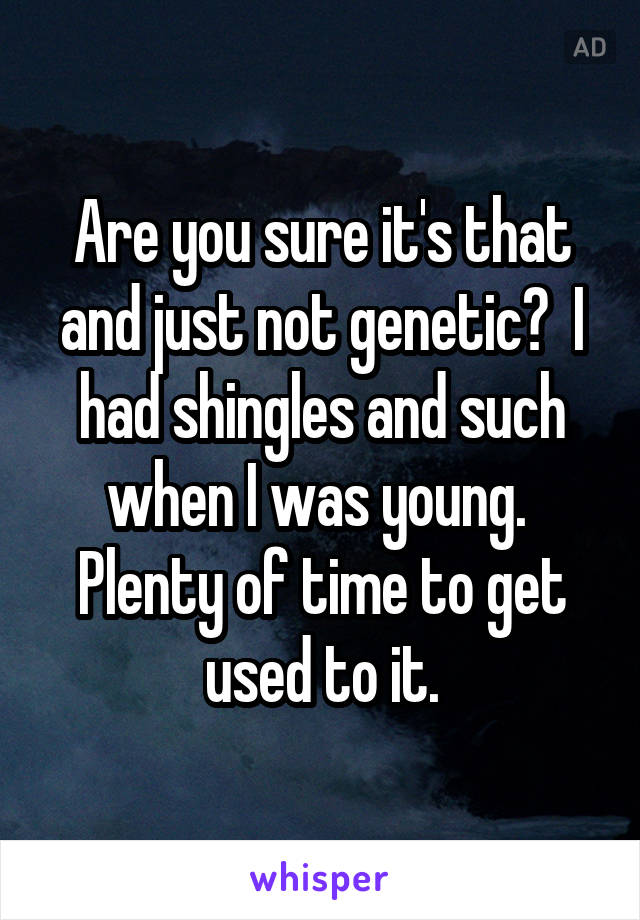 Are you sure it's that and just not genetic?  I had shingles and such when I was young.  Plenty of time to get used to it.