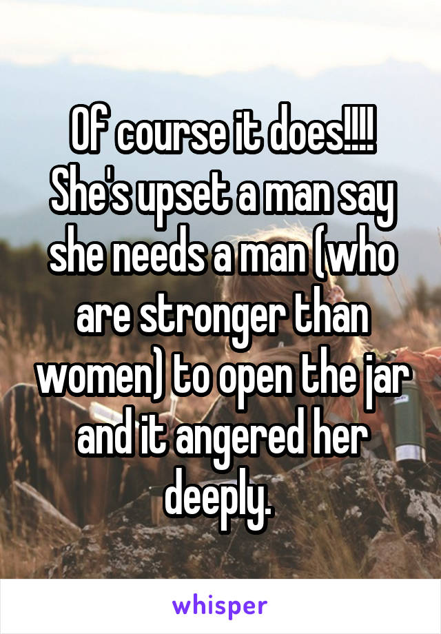 Of course it does!!!! She's upset a man say she needs a man (who are stronger than women) to open the jar and it angered her deeply. 