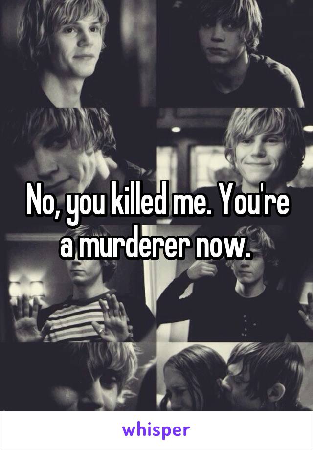 No, you killed me. You're a murderer now. 