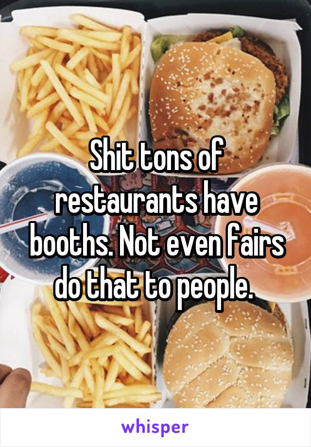 Shit tons of restaurants have booths. Not even fairs do that to people. 