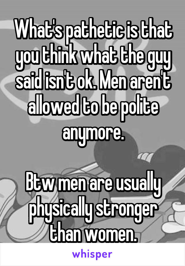 What's pathetic is that you think what the guy said isn't ok. Men aren't allowed to be polite anymore.

Btw men are usually physically stronger than women.