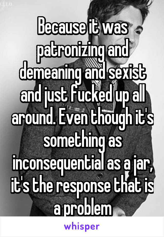 Because it was patronizing and demeaning and sexist and just fucked up all around. Even though it's something as inconsequential as a jar, it's the response that is a problem