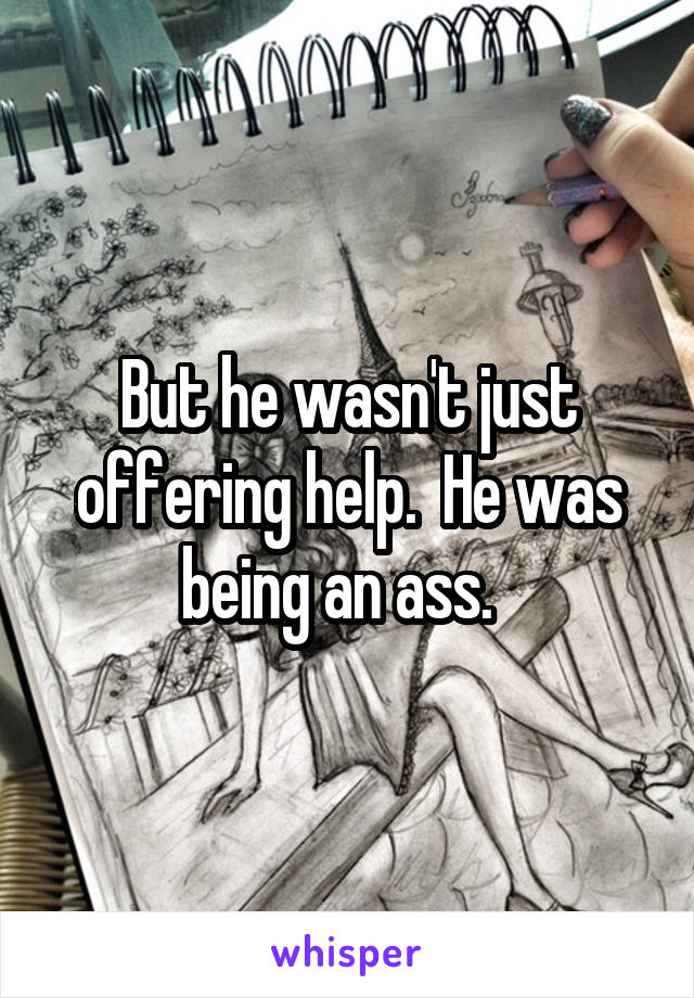 But he wasn't just offering help.  He was being an ass.  