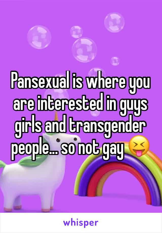 Pansexual is where you are interested in guys girls and transgender people... so not gay 😝