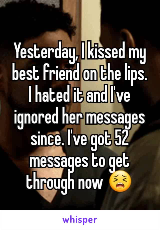 Yesterday, I kissed my best friend on the lips. I hated it and I've ignored her messages since. I've got 52 messages to get through now 😣