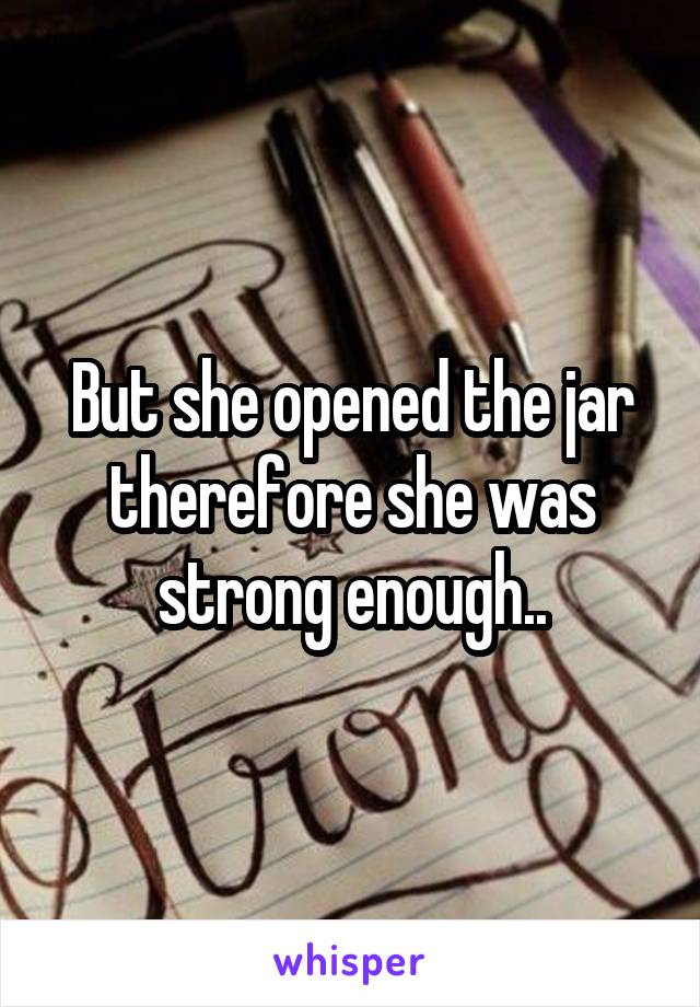 But she opened the jar therefore she was strong enough..