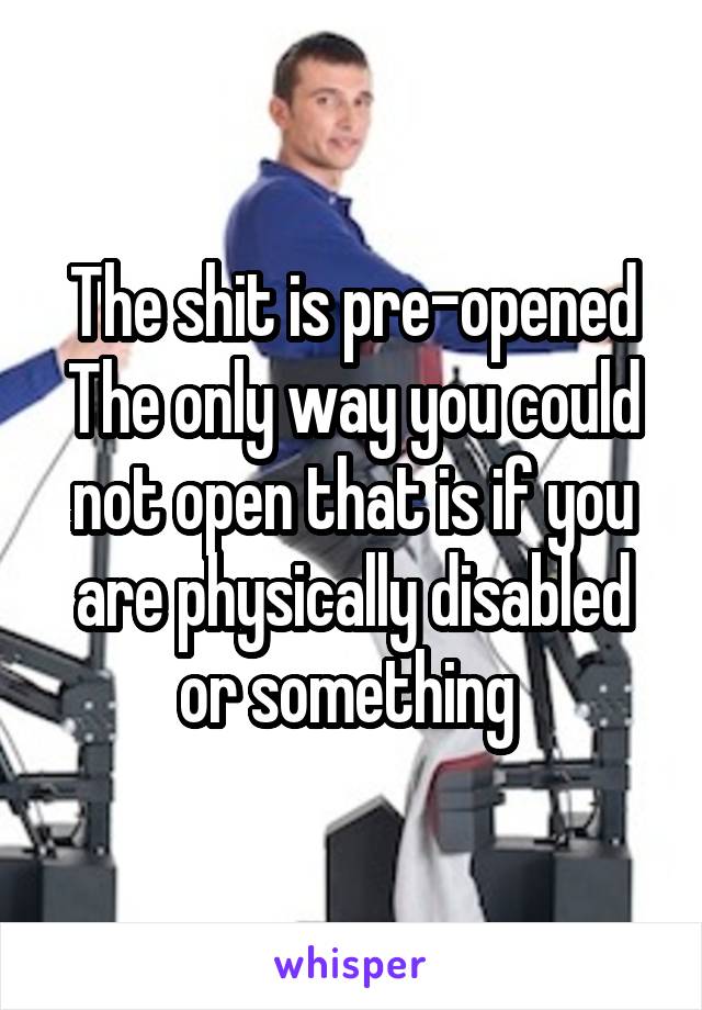 The shit is pre-opened
The only way you could not open that is if you are physically disabled or something 