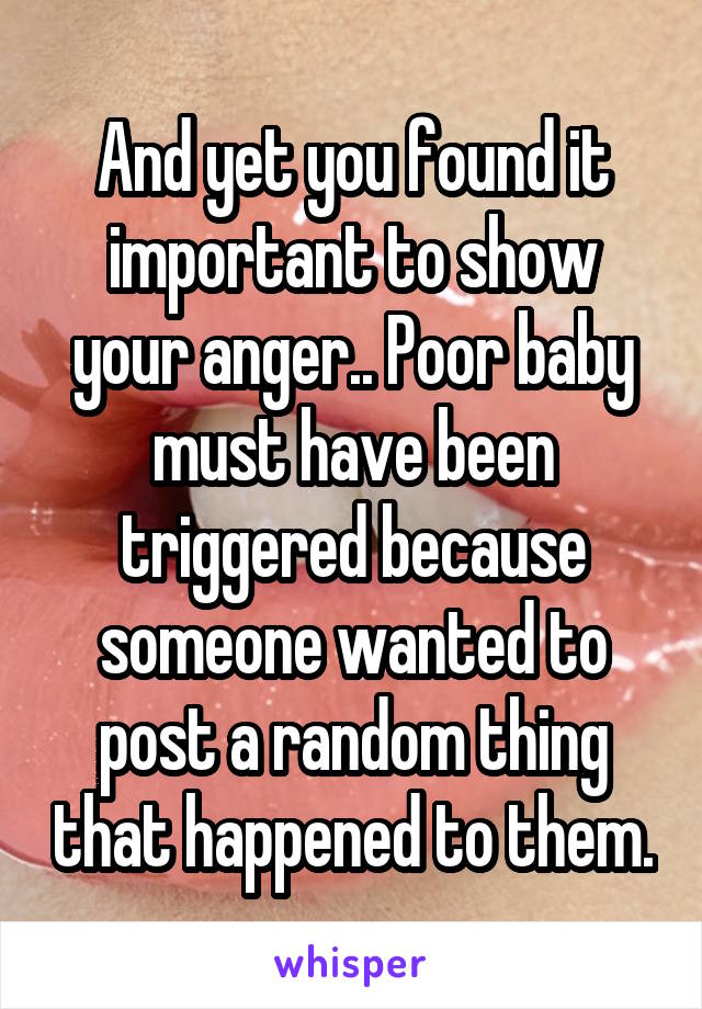 And yet you found it important to show your anger.. Poor baby must have been triggered because someone wanted to post a random thing that happened to them.