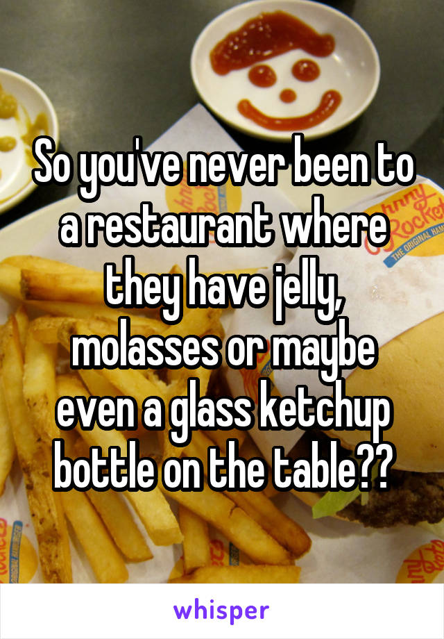 So you've never been to a restaurant where they have jelly, molasses or maybe even a glass ketchup bottle on the table??