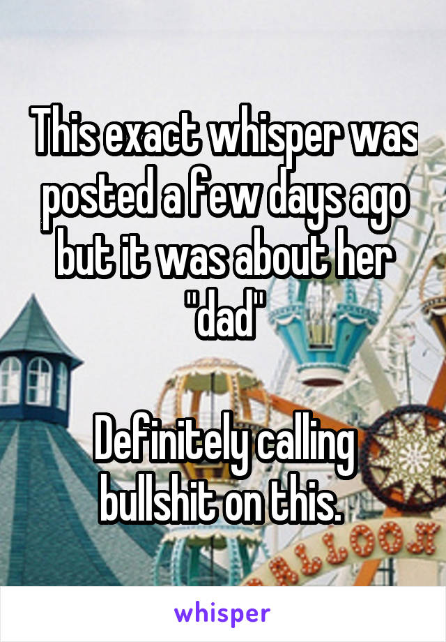 This exact whisper was posted a few days ago but it was about her "dad"

Definitely calling bullshit on this. 