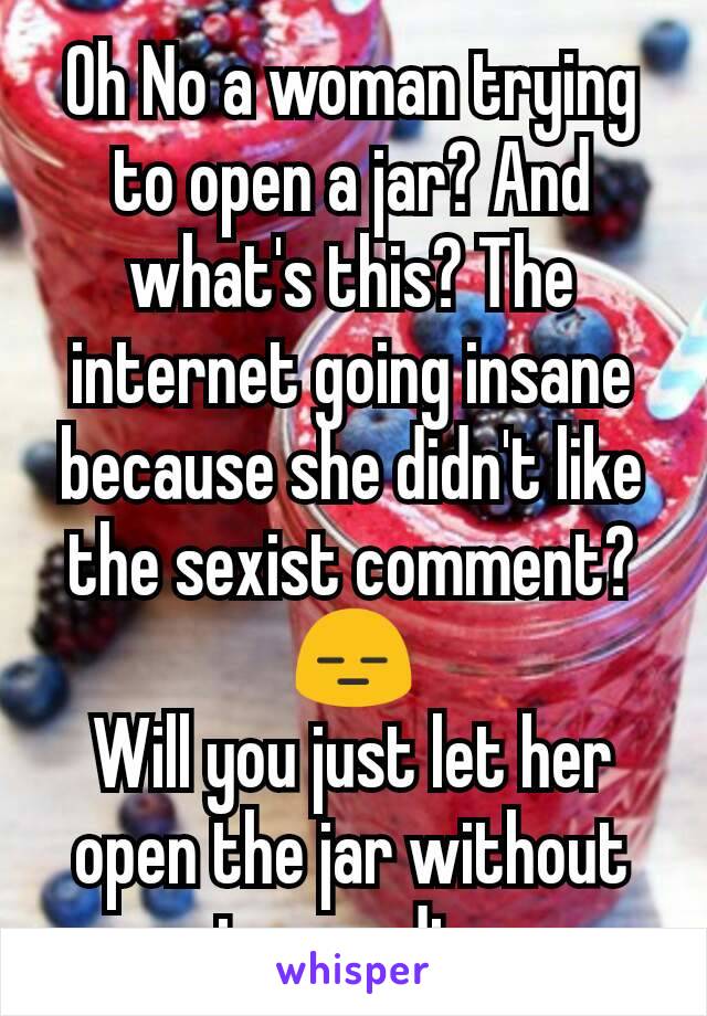 Oh No a woman trying to open a jar? And what's this? The internet going insane because she didn't like the sexist comment? 😑
Will you just let her open the jar without assuming needing a guy