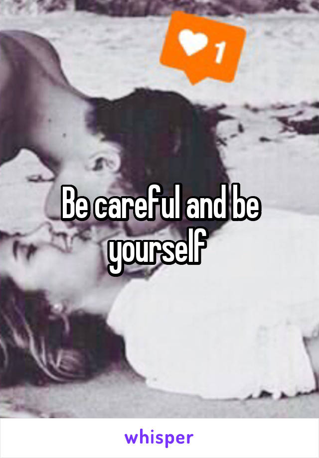 Be careful and be yourself 