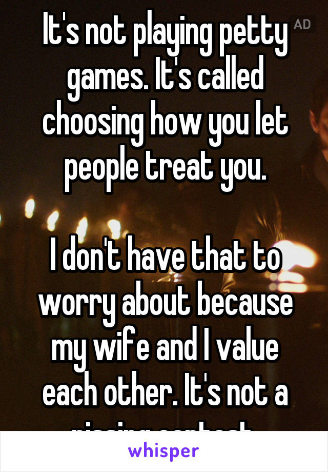 It's not playing petty games. It's called choosing how you let people treat you.

I don't have that to worry about because my wife and I value each other. It's not a pissing contest.