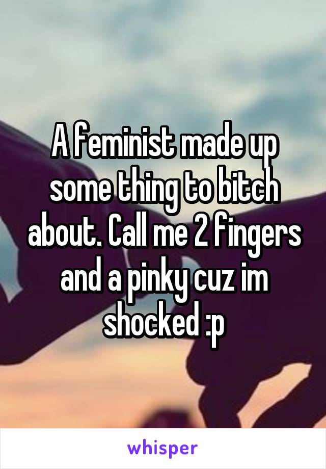 A feminist made up some thing to bitch about. Call me 2 fingers and a pinky cuz im shocked :p