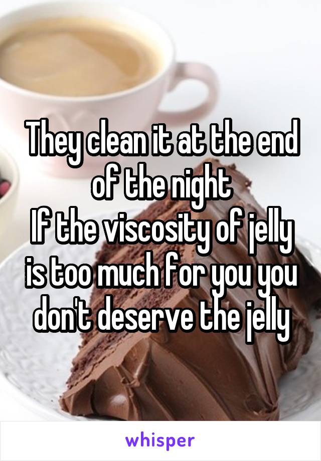 They clean it at the end of the night
If the viscosity of jelly is too much for you you don't deserve the jelly