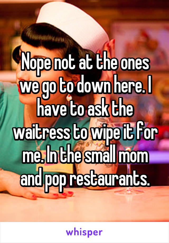 Nope not at the ones we go to down here. I have to ask the waitress to wipe it for me. In the small mom and pop restaurants.