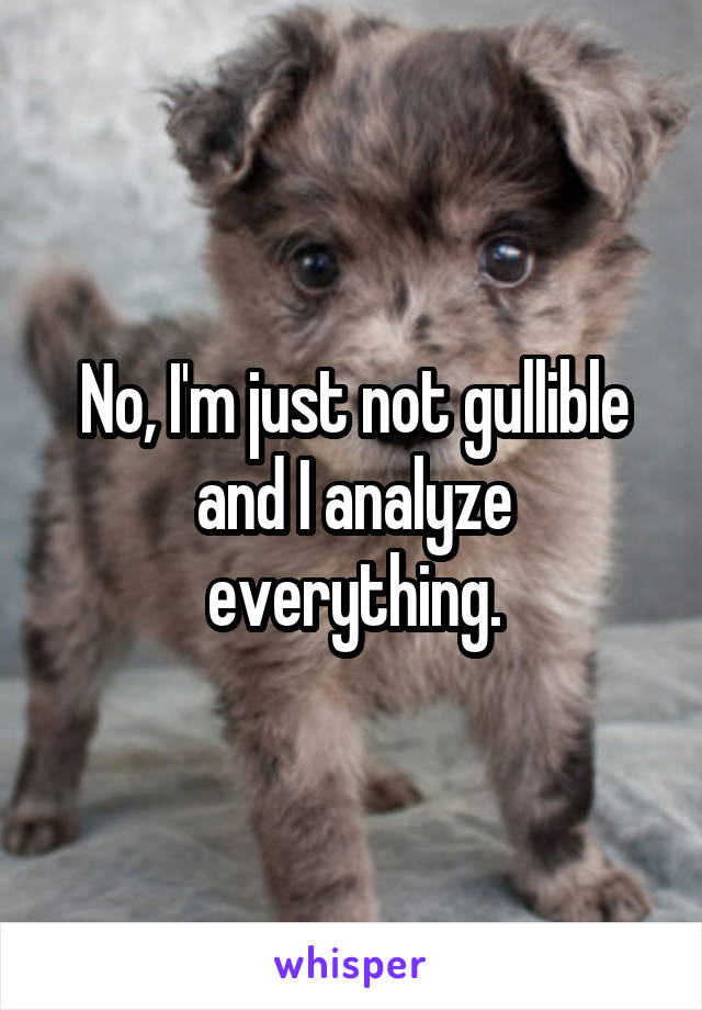 No, I'm just not gullible and I analyze everything.