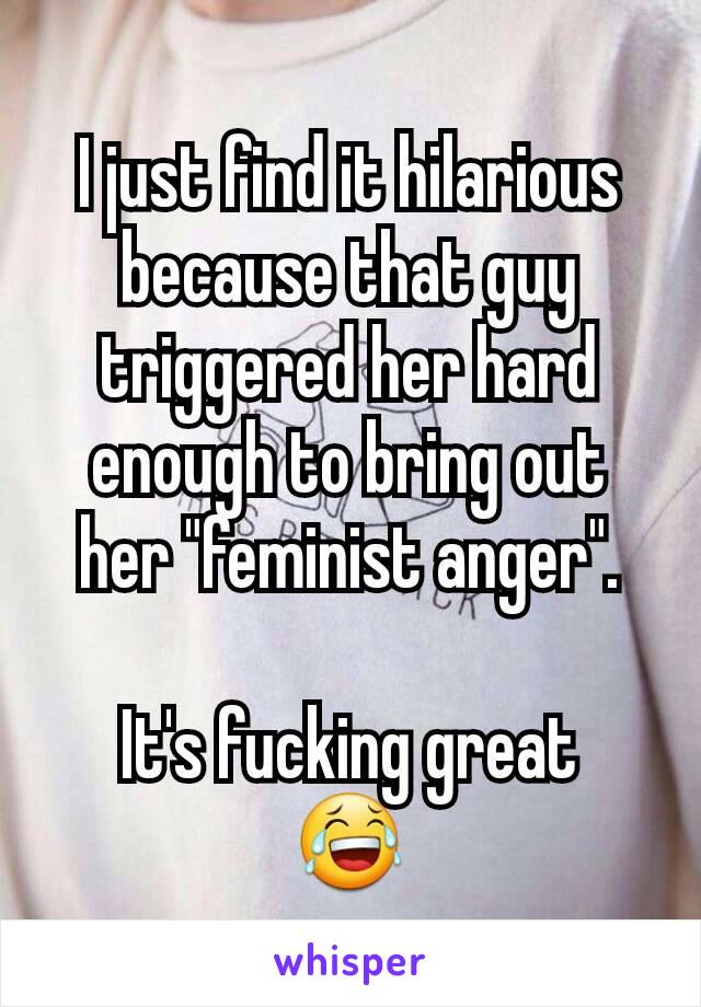 I just find it hilarious because that guy triggered her hard enough to bring out her "feminist anger".

It's fucking great
😂