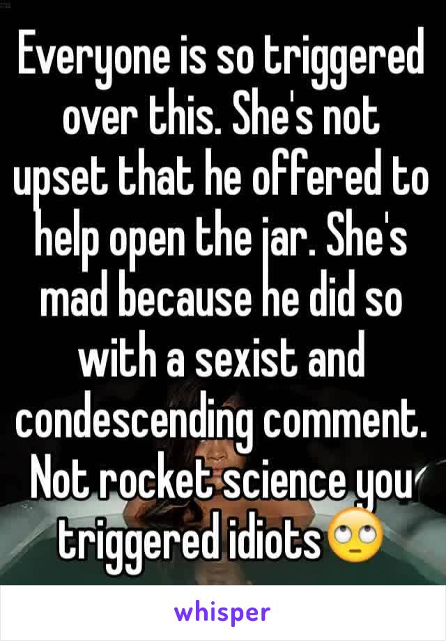 Everyone is so triggered over this. She's not upset that he offered to help open the jar. She's mad because he did so with a sexist and condescending comment. Not rocket science you triggered idiots🙄