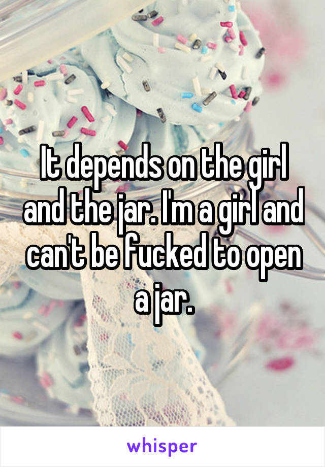 It depends on the girl and the jar. I'm a girl and can't be fucked to open a jar.