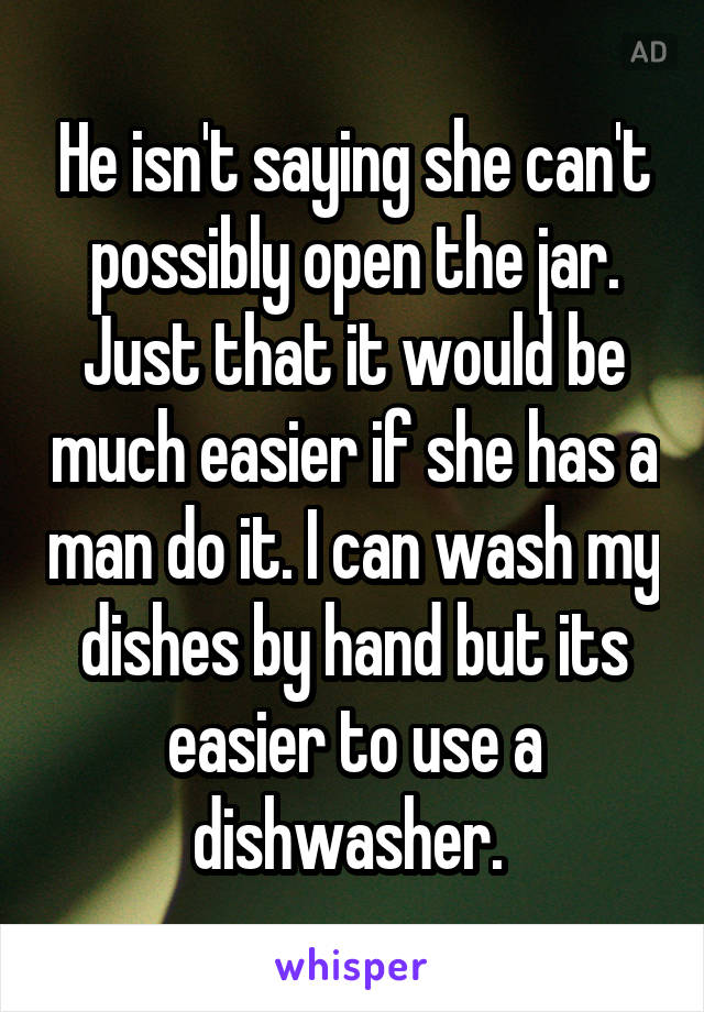 He isn't saying she can't possibly open the jar. Just that it would be much easier if she has a man do it. I can wash my dishes by hand but its easier to use a dishwasher. 