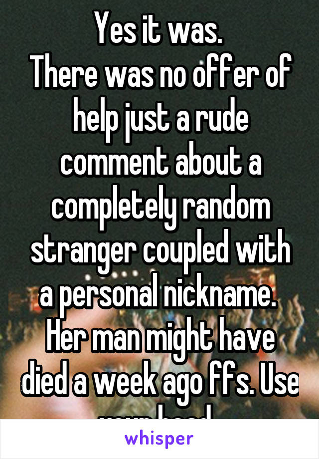 Yes it was. 
There was no offer of help just a rude comment about a completely random stranger coupled with a personal nickname. 
Her man might have died a week ago ffs. Use your head. 