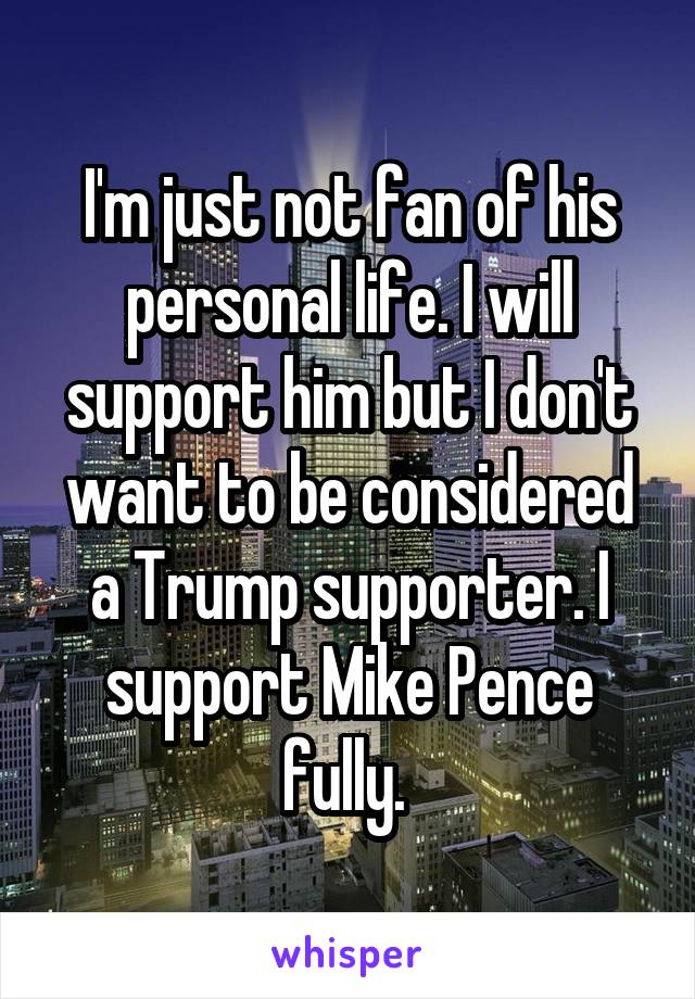 I'm just not fan of his personal life. I will support him but I don't want to be considered a Trump supporter. I support Mike Pence fully. 
