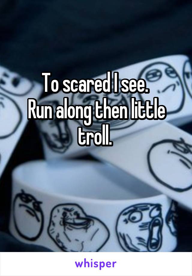 To scared I see. 
Run along then little troll. 

