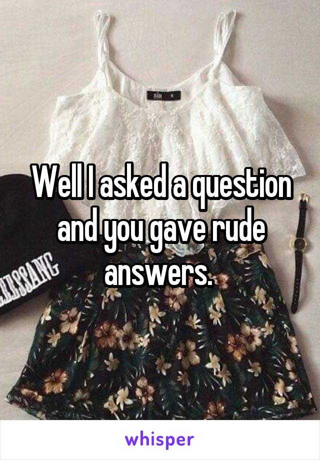 Well I asked a question and you gave rude answers. 