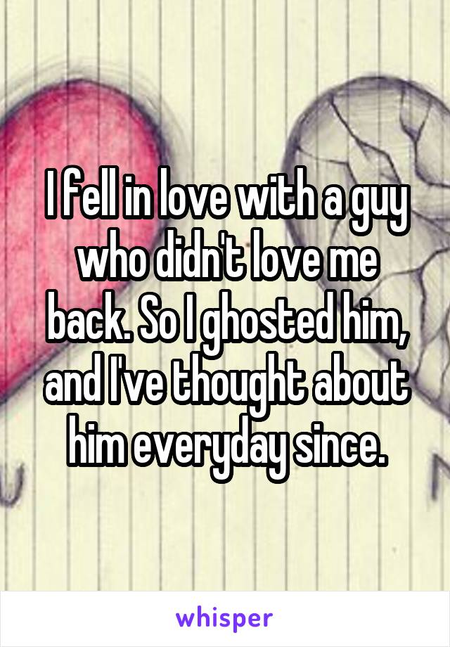 I fell in love with a guy who didn't love me back. So I ghosted him, and I've thought about him everyday since.