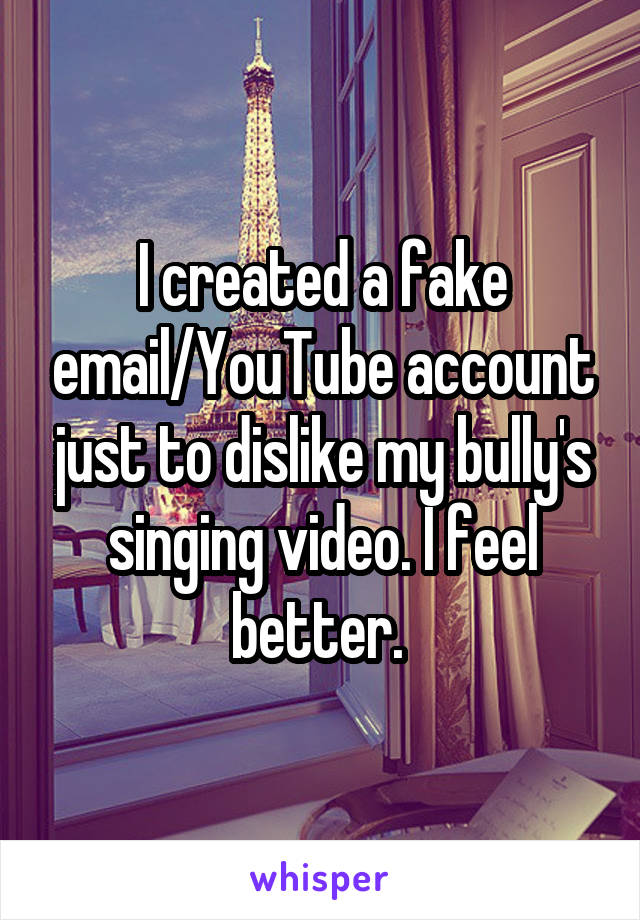 I created a fake email/YouTube account just to dislike my bully's singing video. I feel better. 