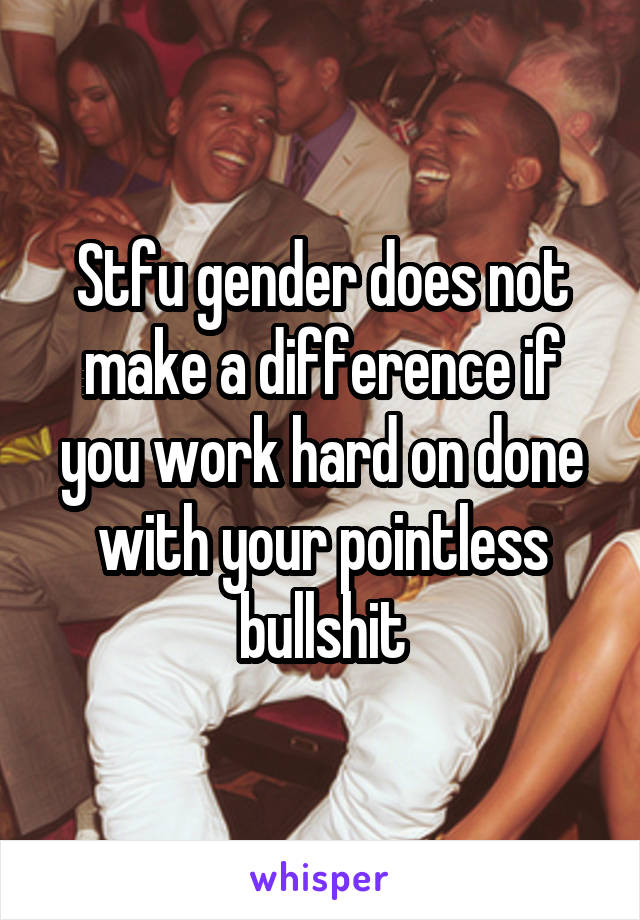 Stfu gender does not make a difference if you work hard on done with your pointless bullshit