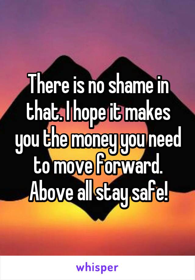 There is no shame in that. I hope it makes you the money you need to move forward.
Above all stay safe!