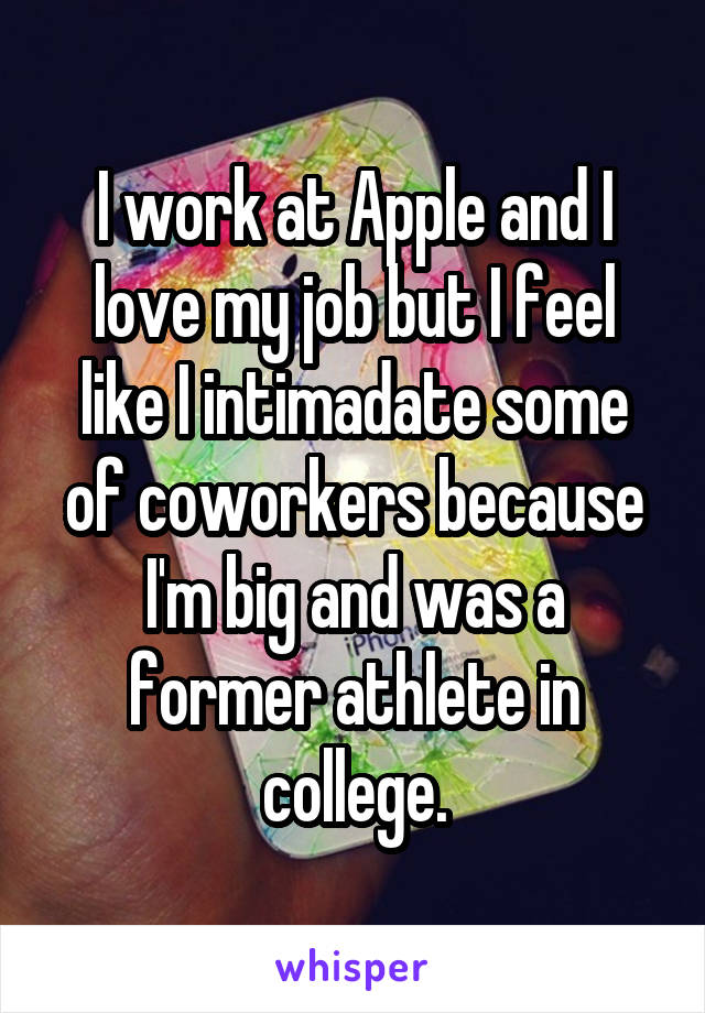 I work at Apple and I love my job but I feel like I intimadate some of coworkers because I'm big and was a former athlete in college.