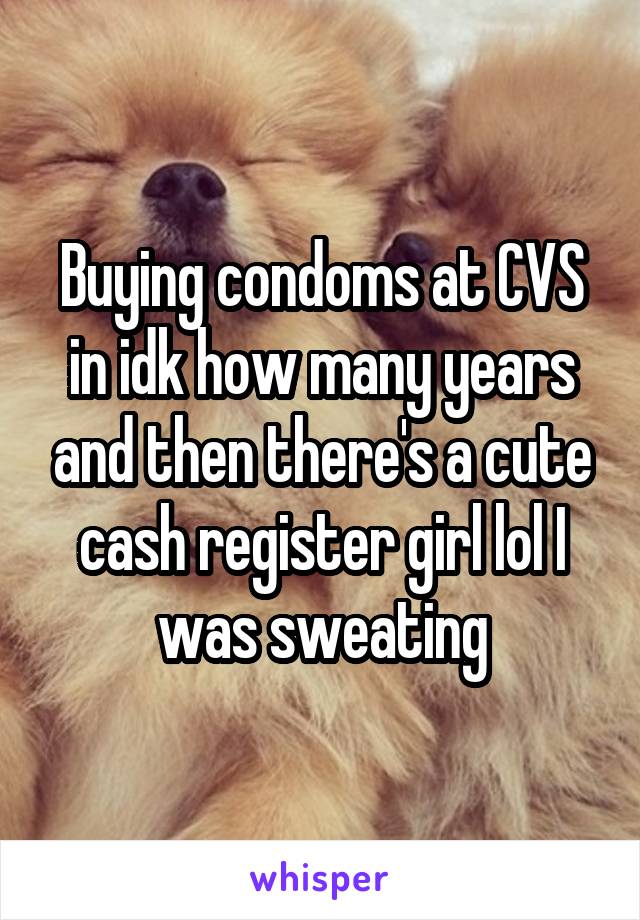 Buying condoms at CVS in idk how many years and then there's a cute cash register girl lol I was sweating