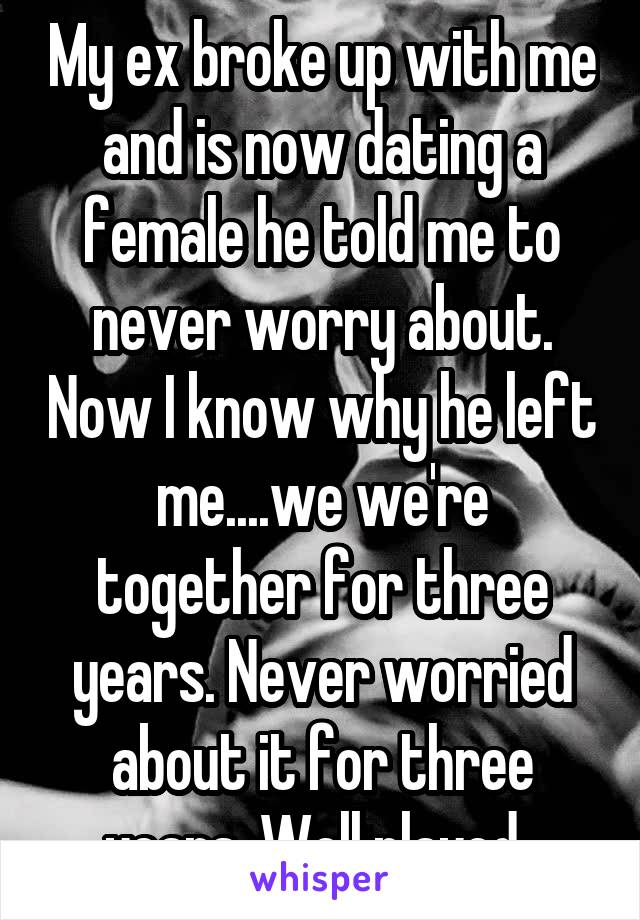 My ex broke up with me and is now dating a female he told me to never worry about. Now I know why he left me....we we're together for three years. Never worried about it for three years. Well played..