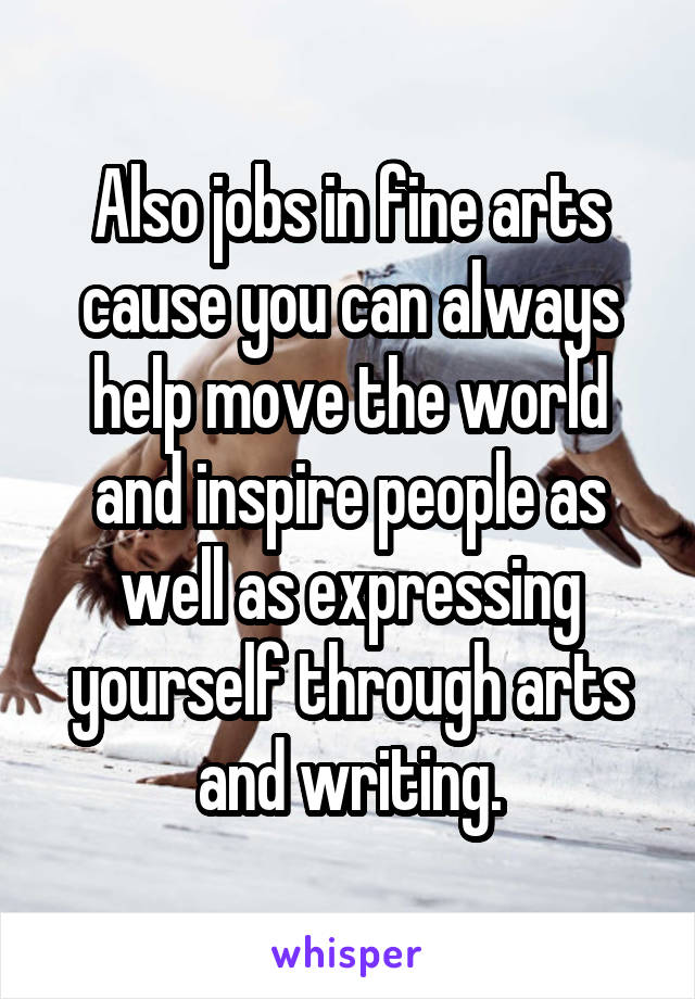 Also jobs in fine arts cause you can always help move the world and inspire people as well as expressing yourself through arts and writing.