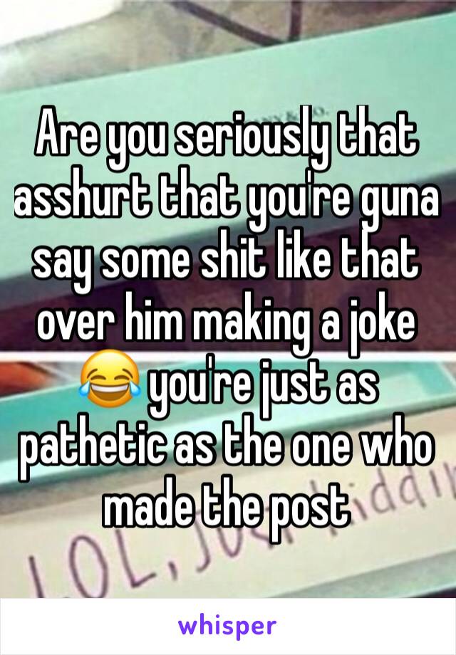 Are you seriously that asshurt that you're guna say some shit like that over him making a joke 😂 you're just as pathetic as the one who made the post