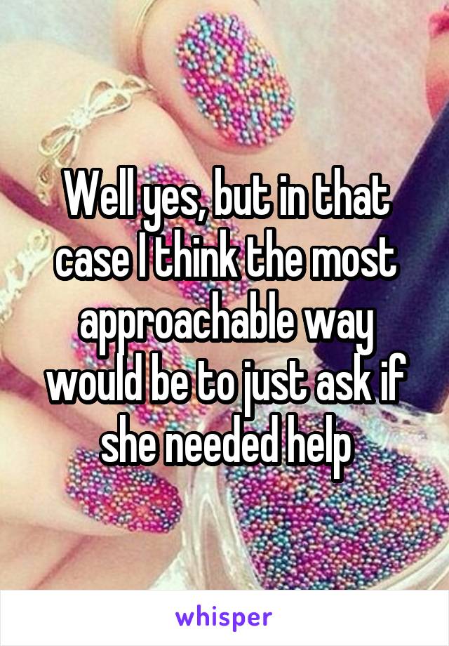 Well yes, but in that case I think the most approachable way would be to just ask if she needed help