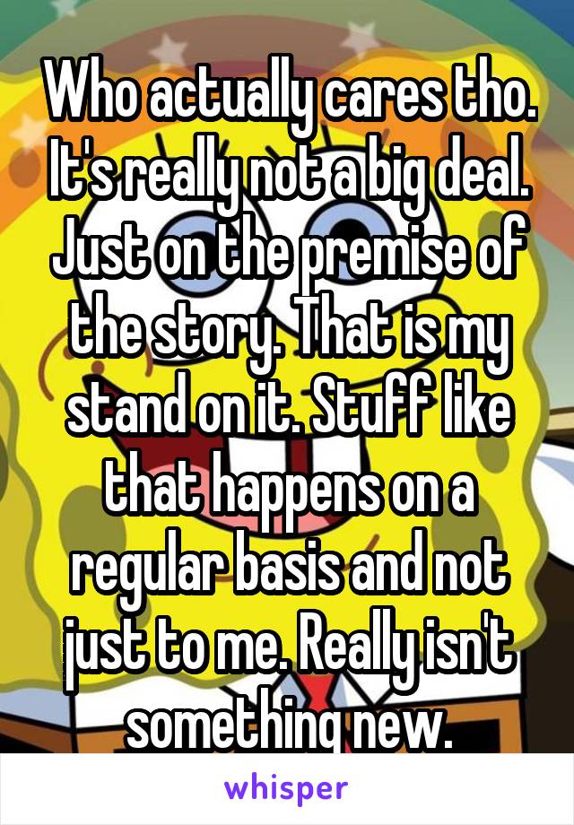 Who actually cares tho. It's really not a big deal. Just on the premise of the story. That is my stand on it. Stuff like that happens on a regular basis and not just to me. Really isn't something new.