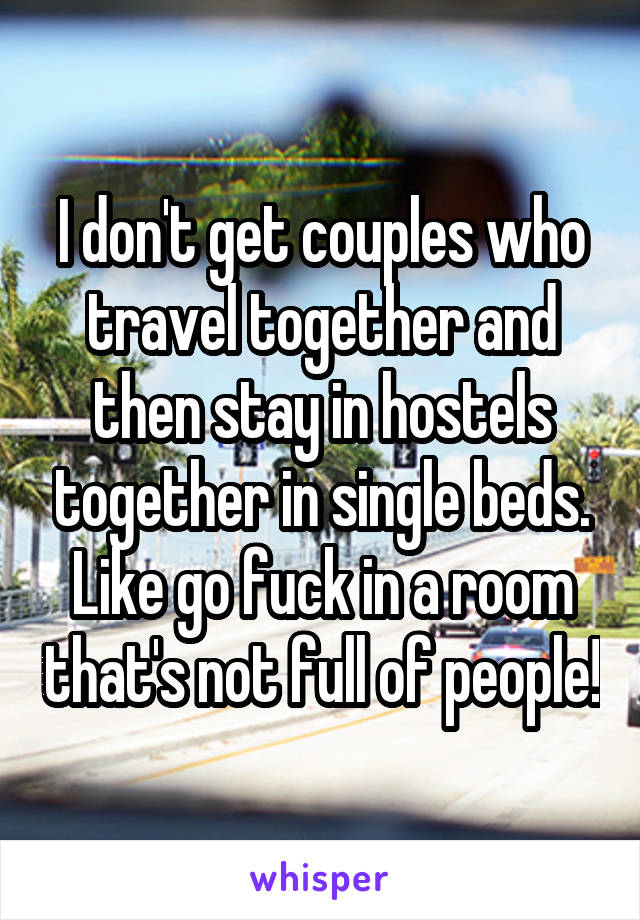 I don't get couples who travel together and then stay in hostels together in single beds. Like go fuck in a room that's not full of people!