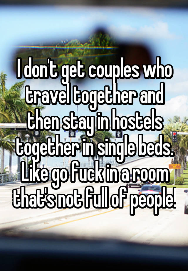 I don't get couples who travel together and then stay in hostels together in single beds. Like go fuck in a room that's not full of people!