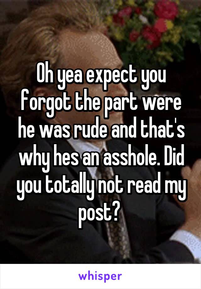 Oh yea expect you forgot the part were he was rude and that's why hes an asshole. Did you totally not read my post? 