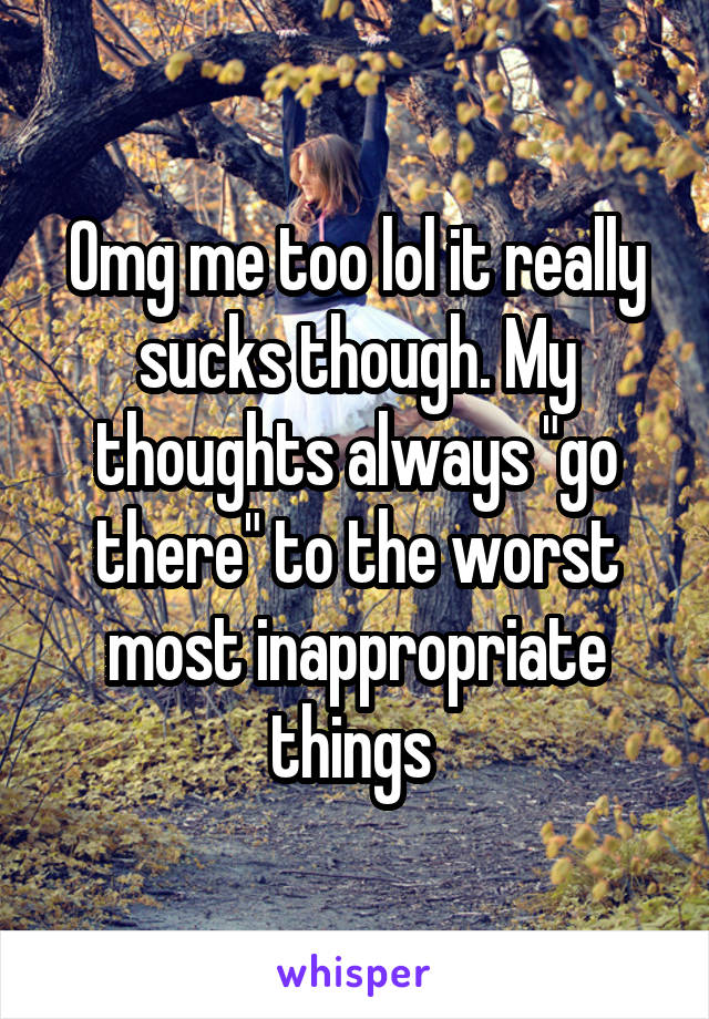 Omg me too lol it really sucks though. My thoughts always "go there" to the worst most inappropriate things 