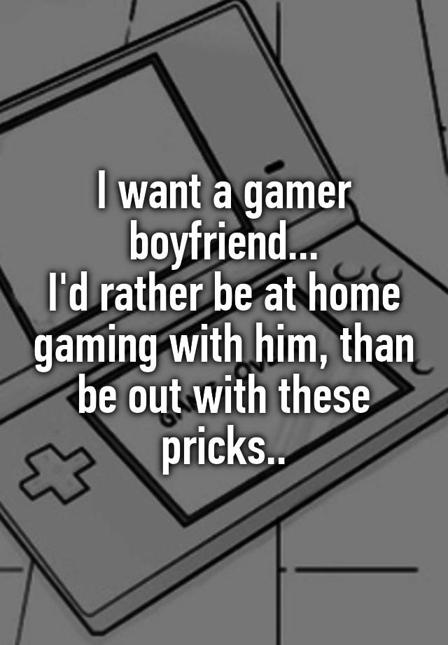 I want a gamer boyfriend...
I'd rather be at home gaming with him, than be out with these pricks..