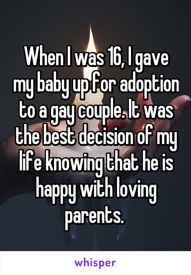 When I was 16, I gave my baby up for adoption to a gay couple. It was the best decision of my life knowing that he is happy with loving parents. 